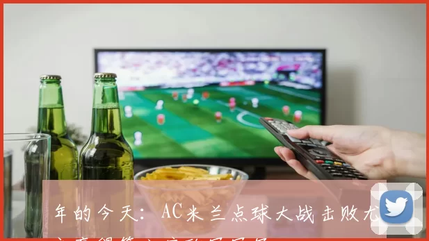 年的今天：AC米兰点球大战击败尤文赢得第六座欧冠冠军