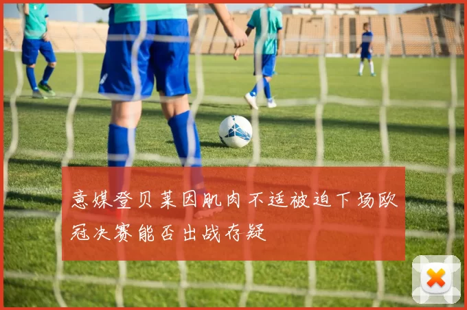 意媒登贝莱因肌肉不适被迫下场欧冠决赛能否出战存疑