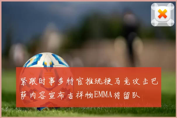 紧跟时事多特官推玩梗马竞攻击巴萨内容宣布吉祥物EMMA将留队