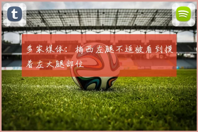 多家媒体：梅西左腿不适被看到摸着左大腿部位
