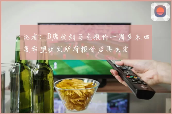 记者：B席收到马竞报价一周多未回复希望收到所有报价后再决定