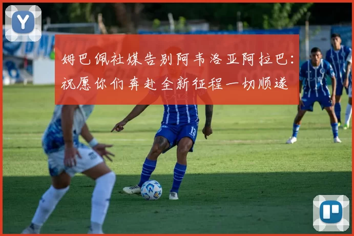 姆巴佩社媒告别阿韦洛亚阿拉巴：祝愿你们奔赴全新征程一切顺遂